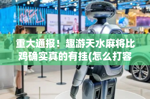 重大通报！趣游天水麻将比鸡确实真的有挂(怎么打容易赢)