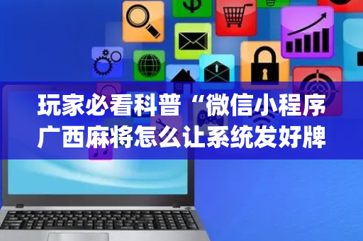 玩家必看科普“微信小程序广西麻将怎么让系统发好牌”（辅助软件)