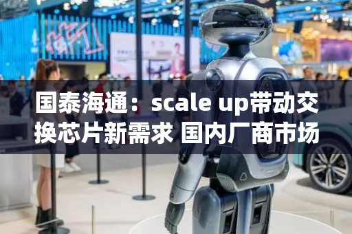 国泰海通：scale up带动交换芯片新需求 国内厂商市场份额有望逐步提升