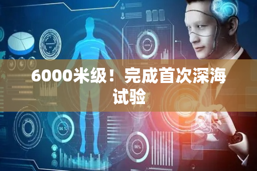 6000米级！完成首次深海试验