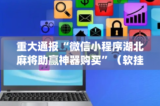 重大通报“微信小程序湖北麻将助赢神器购买”（软挂神器)