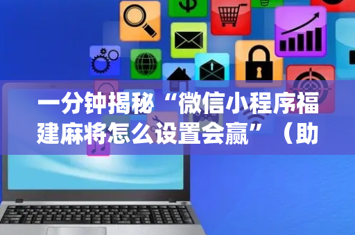 一分钟揭秘“微信小程序福建麻将怎么设置会赢”（助攻神器)