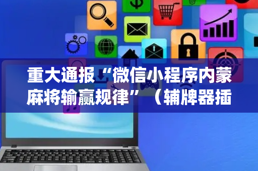 重大通报“微信小程序内蒙麻将输赢规律”（辅牌器插件购买)