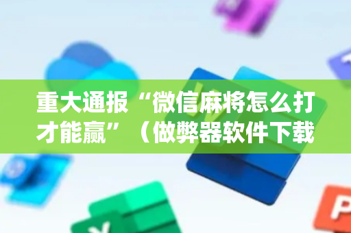 重大通报“微信麻将怎么打才能赢”（做弊器软件下载)