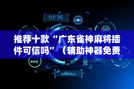 推荐十款“广东雀神麻将插件可信吗”（辅助神器免费)