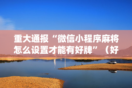 重大通报“微信小程序麻将怎么设置才能有好牌”（好友房怎么才能赢)
