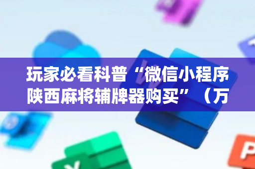 玩家必看科普“微信小程序陕西麻将辅牌器购买”（万能开挂神器)