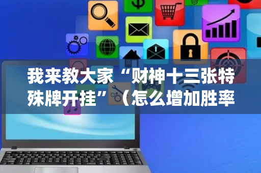 我来教大家“财神十三张特殊牌开挂”（怎么增加胜率)