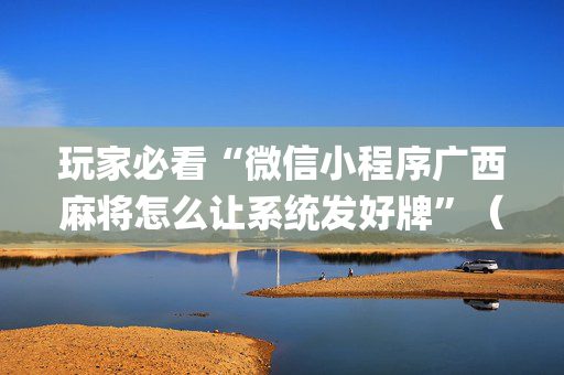玩家必看“微信小程序广西麻将怎么让系统发好牌”（提高胜率技巧)