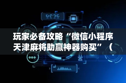 玩家必备攻略“微信小程序天津麻将助赢神器购买”（助攻神器)