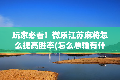 玩家必看！微乐江苏麻将怎么提高胜率(怎么总输有什么猫腻)