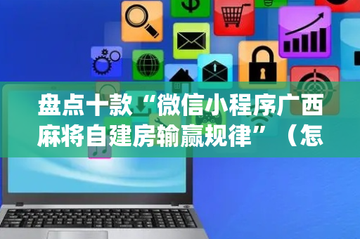 盘点十款“微信小程序广西麻将自建房输赢规律”（怎么设置才能赢)