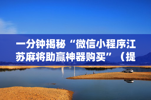 一分钟揭秘“微信小程序江苏麻将助赢神器购买”（提高胜率技巧)