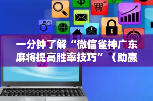 一分钟了解“微信雀神广东麻将提高胜率技巧”（助赢神器购买)