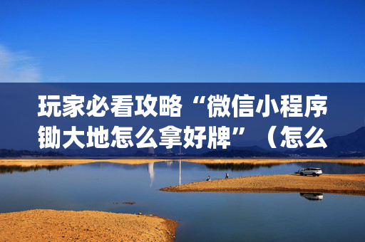玩家必看攻略“微信小程序锄大地怎么拿好牌”（怎么能得到好牌)