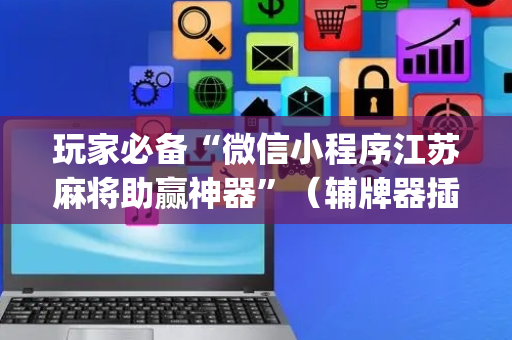 玩家必备“微信小程序江苏麻将助赢神器”（辅牌器插件购买)