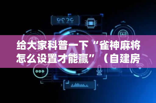 给大家科普一下“雀神麻将怎么设置才能赢”（自建房怎么拿好牌)