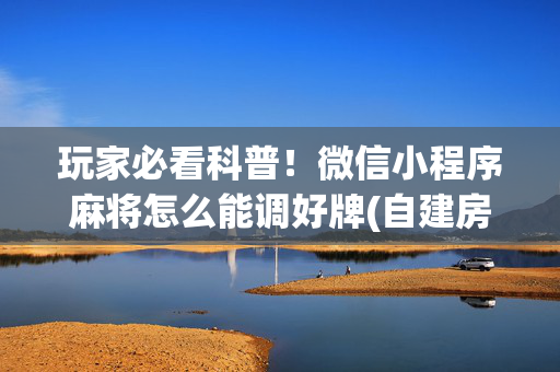 玩家必看科普！微信小程序麻将怎么能调好牌(自建房怎么赢)
