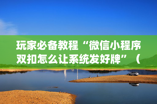 玩家必备教程“微信小程序双扣怎么让系统发好牌”（辅助软件)