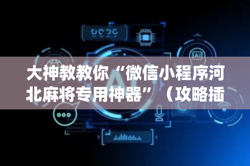大神教教你“微信小程序河北麻将专用神器”（攻略插件)