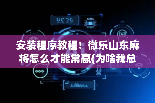 安装程序教程！微乐山东麻将怎么才能常赢(为啥我总是输)