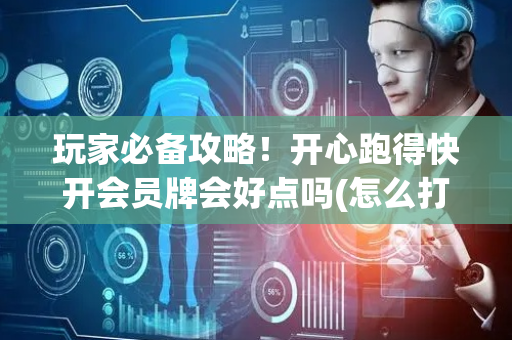 玩家必备攻略！开心跑得快开会员牌会好点吗(怎么打赢的几率大)
