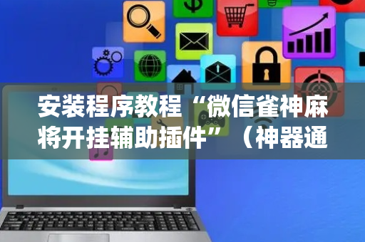 安装程序教程“微信雀神麻将开挂辅助插件”（神器通用版)