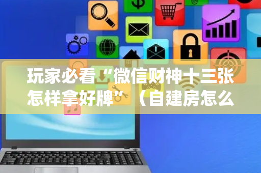 玩家必看“微信财神十三张怎样拿好牌”（自建房怎么拿好牌)
