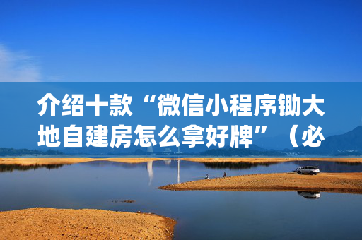 介绍十款“微信小程序锄大地自建房怎么拿好牌”（必赢神器免费安装)