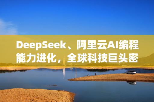 DeepSeek、阿里云AI编程能力进化，全球科技巨头密集投入 为何AI编程是AI领域最具确定性高增长赛道之一？