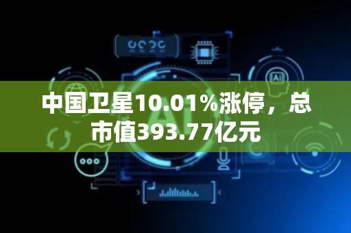 中国卫星10.01%涨停，总市值393.77亿元