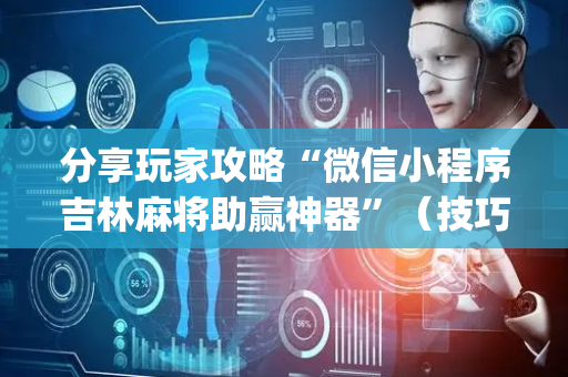 分享玩家攻略“微信小程序吉林麻将助赢神器”（技巧和打好牌方法)