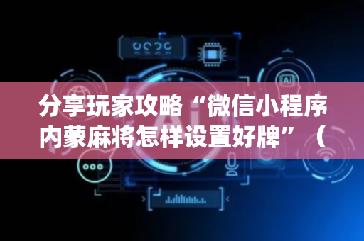 分享玩家攻略“微信小程序内蒙麻将怎样设置好牌”（插件可信吗)