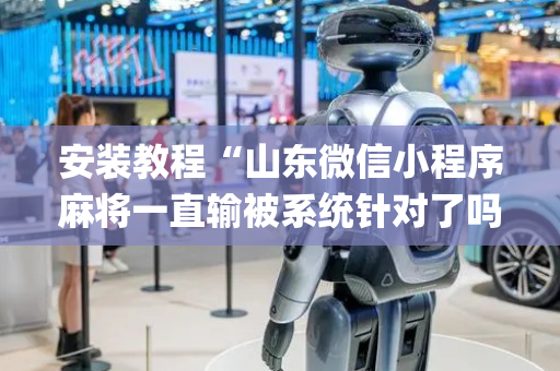 安装教程“山东微信小程序麻将一直输被系统针对了吗”（怎么控制输赢)
