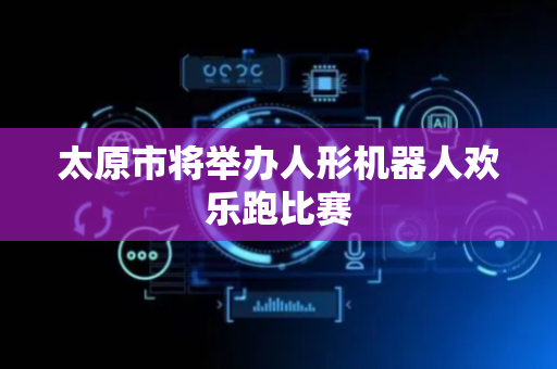 太原市将举办人形机器人欢乐跑比赛