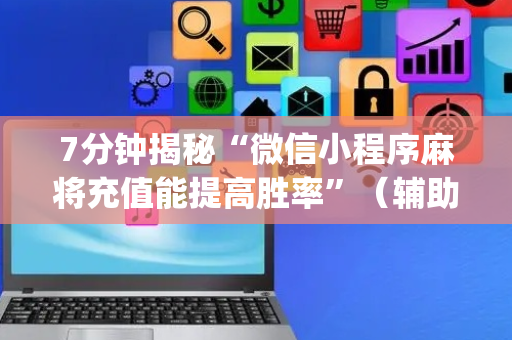7分钟揭秘“微信小程序麻将充值能提高胜率”（辅助器下载)