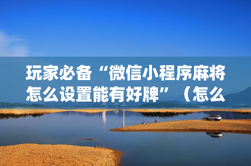 玩家必备“微信小程序麻将怎么设置能有好牌”（怎么能得到好牌)