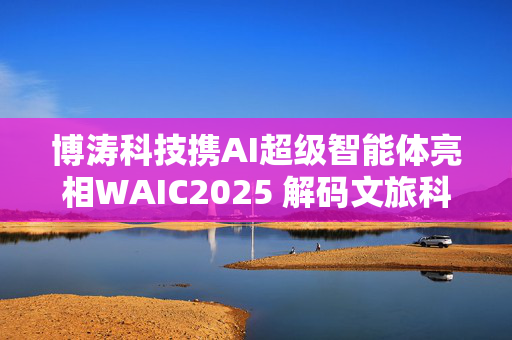 博涛科技携AI超级智能体亮相WAIC2025 解码文旅科技新物种