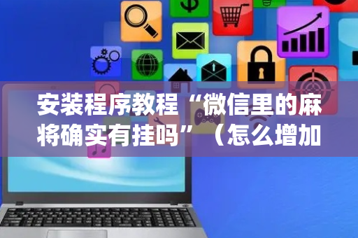 安装程序教程“微信里的麻将确实有挂吗”（怎么增加胜率)