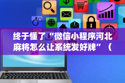 终于懂了“微信小程序河北麻将怎么让系统发好牌”（怎么设置能有好牌)