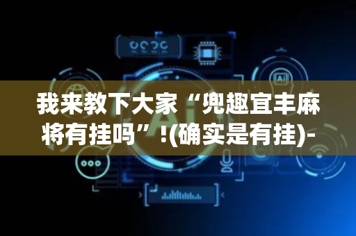 我来教下大家“兜趣宜丰麻将有挂吗”!(确实是有挂)-抖音