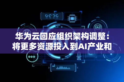 华为云回应组织架构调整：将更多资源投入到AI产业和算力产业上