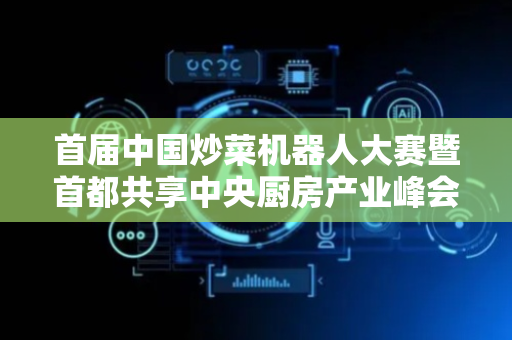首届中国炒菜机器人大赛暨首都共享中央厨房产业峰会在平谷举行，中国食品工业协会领导王琪致欢迎词