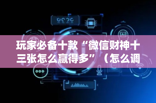 玩家必备十款“微信财神十三张怎么赢得多”（怎么调胜率)