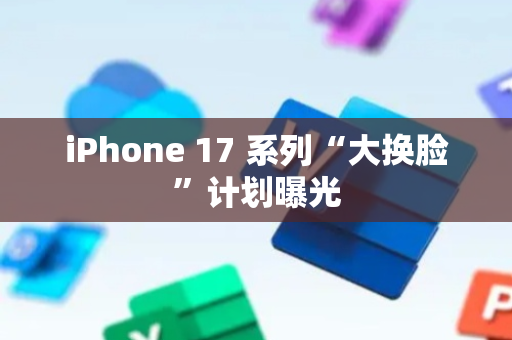 iPhone 17 系列“大换脸”计划曝光