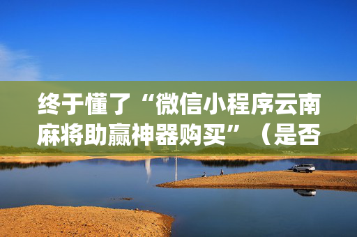 终于懂了“微信小程序云南麻将助赢神器购买”（是否能开挂)