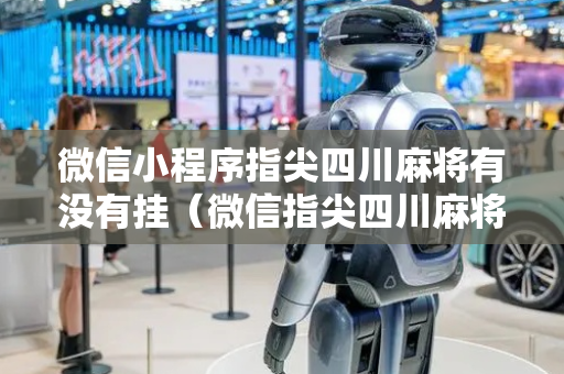 微信小程序指尖四川麻将有没有挂（微信指尖四川麻将怎么开好友房间）