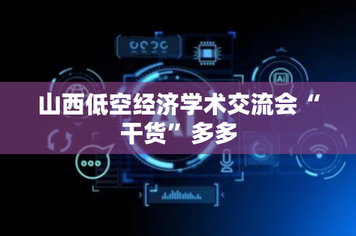 山西低空经济学术交流会“干货”多多