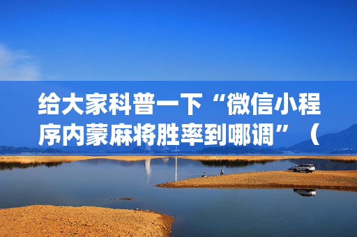 给大家科普一下“微信小程序内蒙麻将胜率到哪调”（怎么提高胜率)