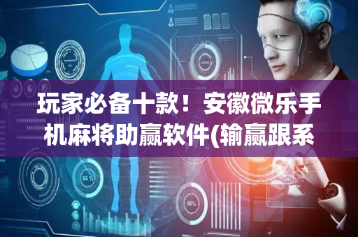玩家必备十款！安徽微乐手机麻将助赢软件(输赢跟系统有关系吗)